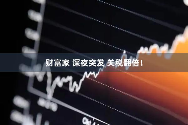 财富家 深夜突发 关税翻倍！