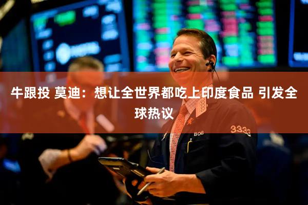 牛跟投 莫迪：想让全世界都吃上印度食品 引发全球热议