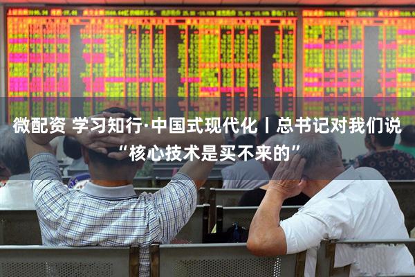 微配资 学习知行·中国式现代化丨总书记对我们说“核心技术是买不来的”