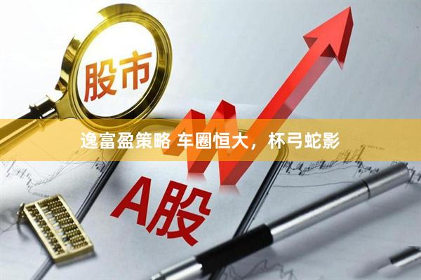 逸富盈策略 车圈恒大，杯弓蛇影
