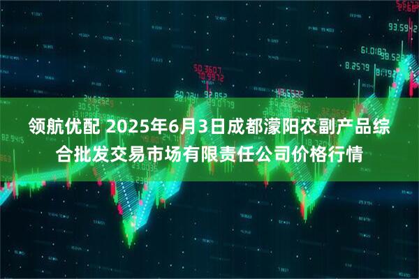 领航优配 2025年6月3日成都濛阳农副产品综合批发交易市场有限责任公司价格行情
