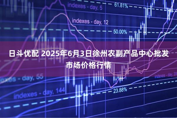 日斗优配 2025年6月3日徐州农副产品中心批发市场价格行情