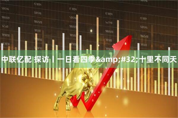 中联亿配 探访丨一日看四季&#32;十里不同天