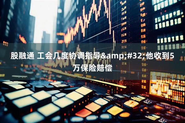 股融通 工会几度协调指导&#32;他收到5万保险赔偿