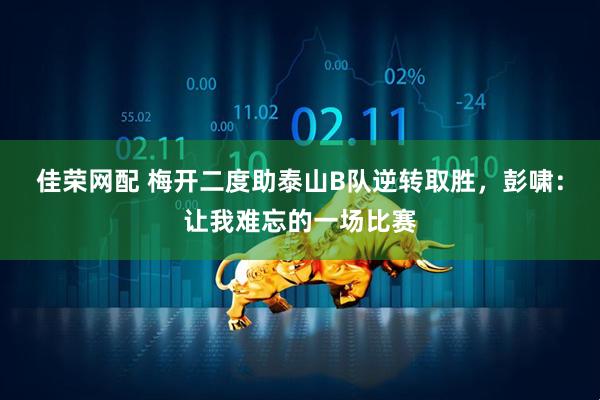 佳荣网配 梅开二度助泰山B队逆转取胜，彭啸：让我难忘的一场比赛