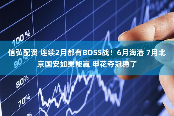 信弘配资 连续2月都有BOSS战！6月海港 7月北京国安如果能赢 申花夺冠稳了