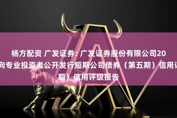 杨方配资 广发证券: 广发证券股份有限公司2025年面向专业投资者公开发行短期公司债券(第五期)信用评级报告