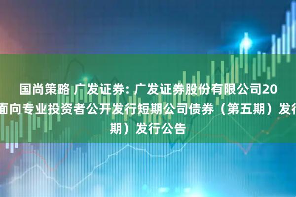 国尚策略 广发证券: 广发证券股份有限公司2025年面向专业投资者公开发行短期公司债券（第五期）发行公告