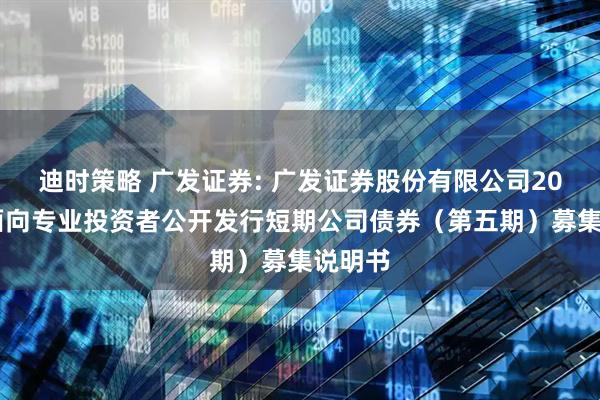 迪时策略 广发证券: 广发证券股份有限公司2025年面向专业投资者公开发行短期公司债券(第五期)募集说明书