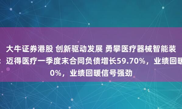 大牛证券港股 创新驱动发展 勇攀医疗器械智能装备新高度：迈得医疗一季度末合同负债增长59.70%，业绩回暖信号强劲