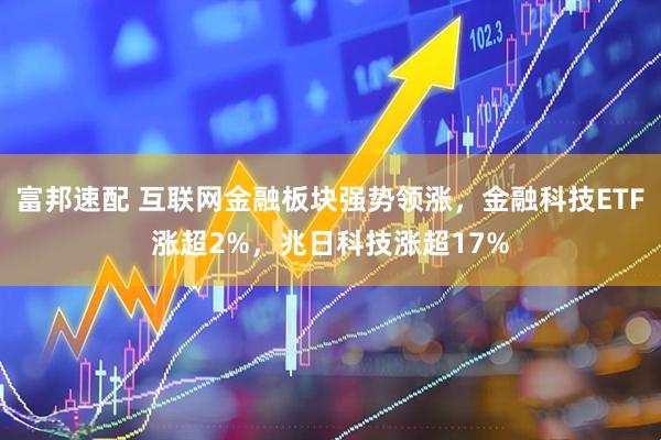 富邦速配 互联网金融板块强势领涨，金融科技ETF涨超2%，兆日科技涨超17%