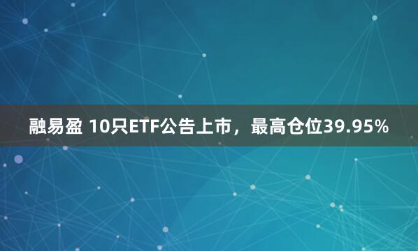 融易盈 10只ETF公告上市，最高仓位39.95%