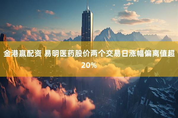 金港赢配资 易明医药股价两个交易日涨幅偏离值超20%