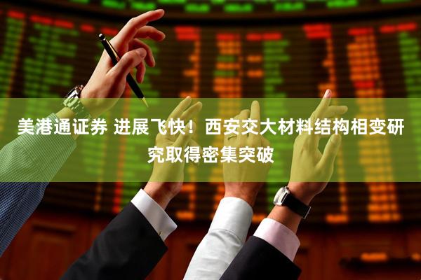 美港通证券 进展飞快！西安交大材料结构相变研究取得密集突破