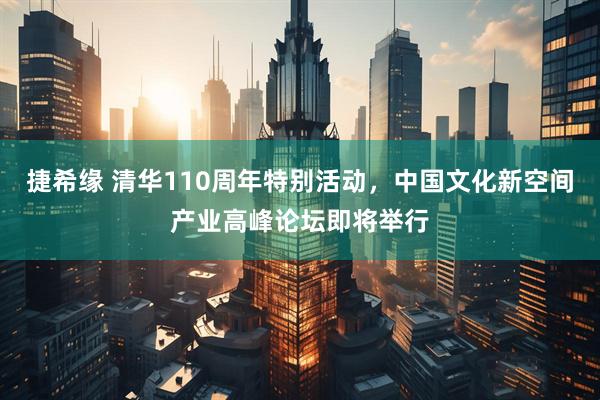 捷希缘 清华110周年特别活动，中国文化新空间产业高峰论坛即将举行