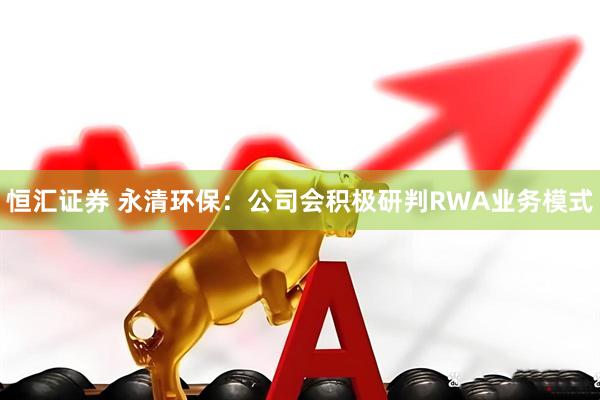 恒汇证券 永清环保：公司会积极研判RWA业务模式