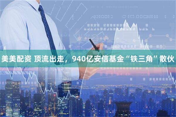 美美配资 顶流出走，940亿安信基金“铁三角”散伙