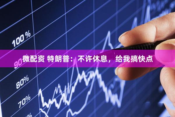 微配资 特朗普：不许休息，给我搞快点