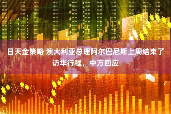 日天金策略 澳大利亚总理阿尔巴尼斯上周结束了访华行程，中方回应