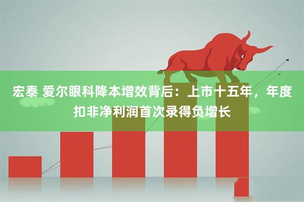 宏泰 爱尔眼科降本增效背后：上市十五年，年度扣非净利润首次录得负增长