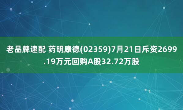 老品牌速配 药明康德(02359)7月21日斥资2699.19万元回购A股32.72万股