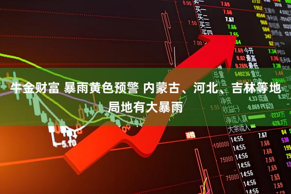 牛金财富 暴雨黄色预警 内蒙古、河北、吉林等地局地有大暴雨