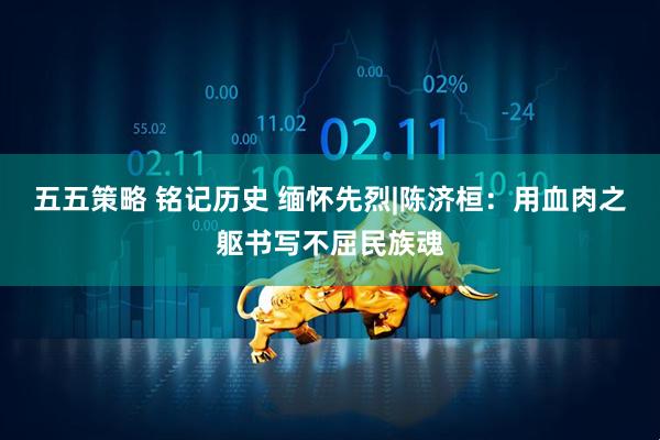 五五策略 铭记历史 缅怀先烈|陈济桓：用血肉之躯书写不屈民族魂