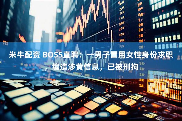 米牛配资 BOSS直聘：一男子冒用女性身份求职，编造涉黄信息，已被刑拘