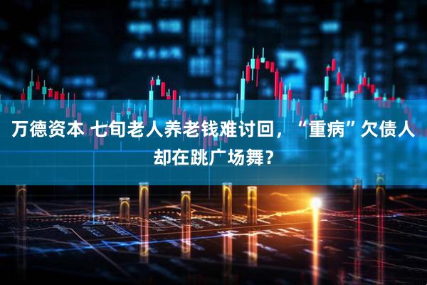 万德资本 七旬老人养老钱难讨回，“重病”欠债人却在跳广场舞？