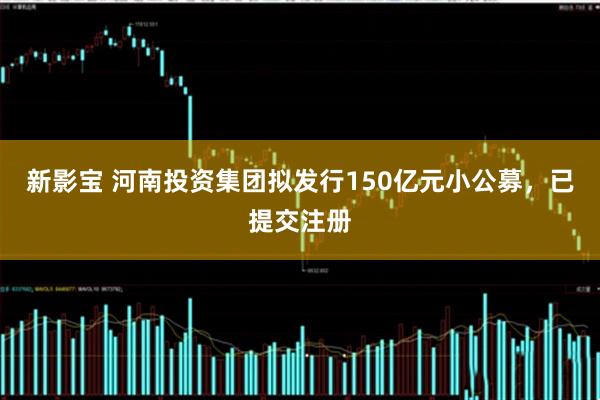 新影宝 河南投资集团拟发行150亿元小公募，已提交注册