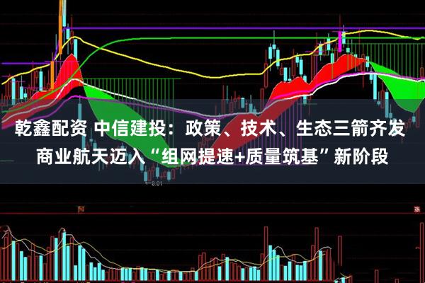 乾鑫配资 中信建投：政策、技术、生态三箭齐发 商业航天迈入“组网提速+质量筑基”新阶段