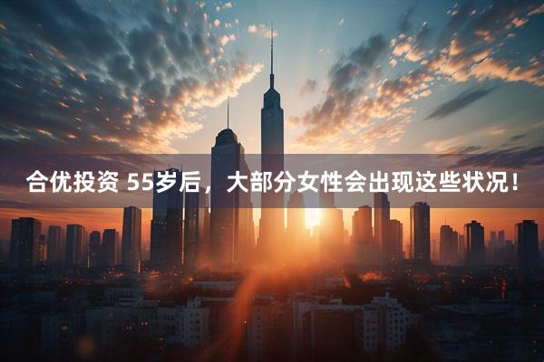 合优投资 55岁后，大部分女性会出现这些状况！