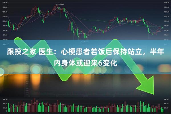 跟投之家 医生：心梗患者若饭后保持站立，半年内身体或迎来6变化