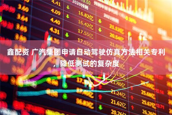 鑫配资 广汽集团申请自动驾驶仿真方法相关专利，降低测试的复杂度