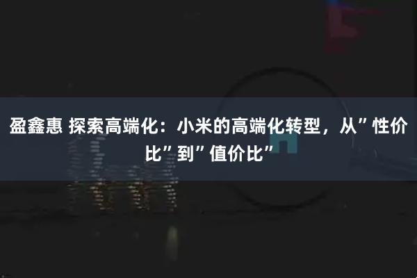 盈鑫惠 探索高端化：小米的高端化转型，从”性价比”到”值价比”