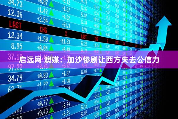 启远网 澳媒：加沙惨剧让西方失去公信力
