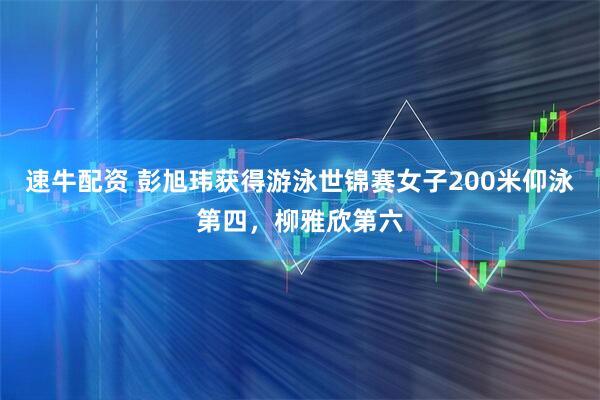 速牛配资 彭旭玮获得游泳世锦赛女子200米仰泳第四，柳雅欣第六