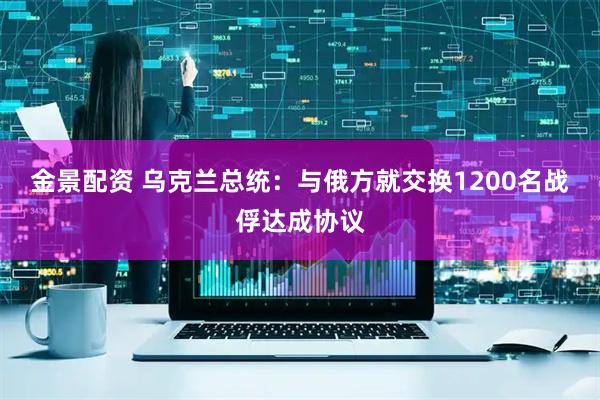 金景配资 乌克兰总统：与俄方就交换1200名战俘达成协议