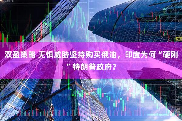 双盈策略 无惧威胁坚持购买俄油，印度为何“硬刚”特朗普政府？