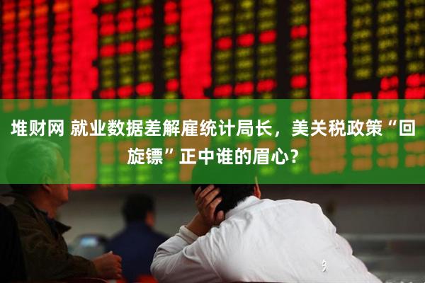堆财网 就业数据差解雇统计局长，美关税政策“回旋镖”正中谁的眉心？