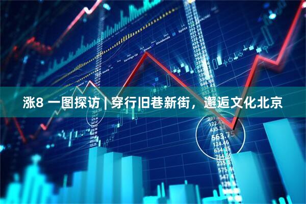 涨8 一图探访 | 穿行旧巷新街，邂逅文化北京