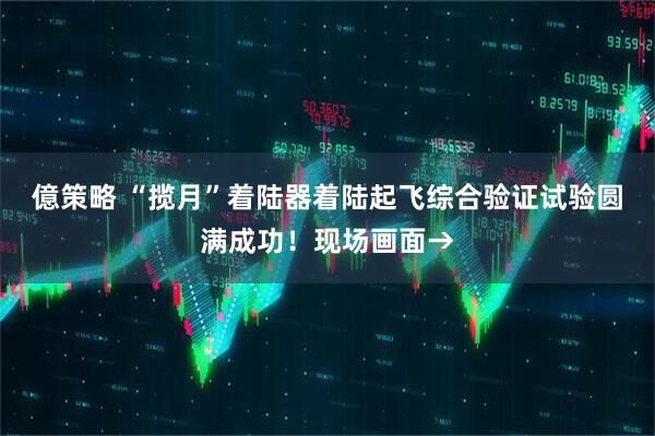 億策略 “揽月”着陆器着陆起飞综合验证试验圆满成功！现场画面→