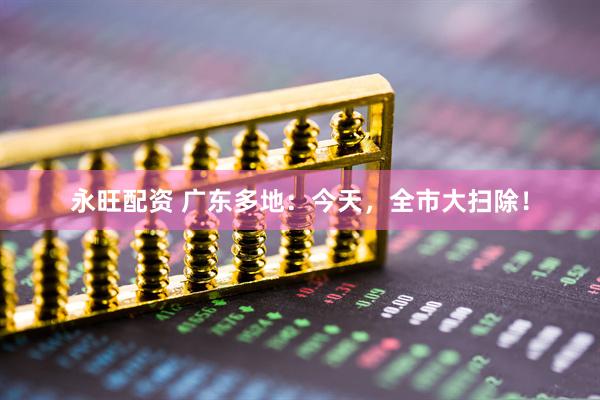 永旺配资 广东多地：今天，全市大扫除！