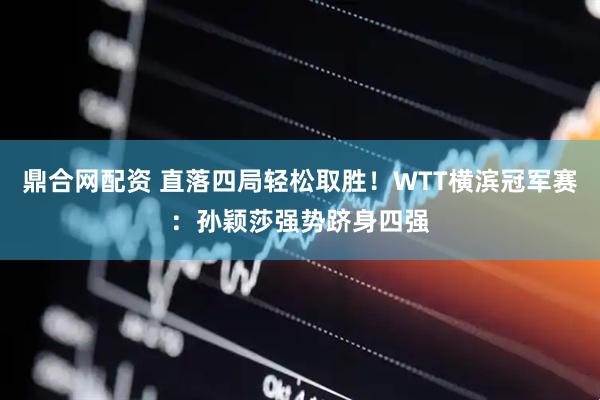鼎合网配资 直落四局轻松取胜！WTT横滨冠军赛：孙颖莎强势跻身四强