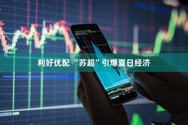 利好优配 “苏超”引爆夏日经济