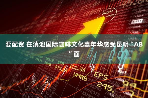 要配资 在滇池国际咖啡文化嘉年华感受昆明“AB”面