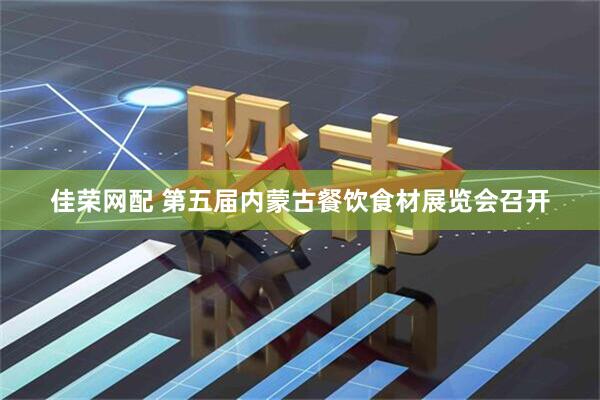 佳荣网配 第五届内蒙古餐饮食材展览会召开