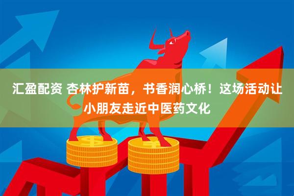 汇盈配资 杏林护新苗，书香润心桥！这场活动让小朋友走近中医药文化