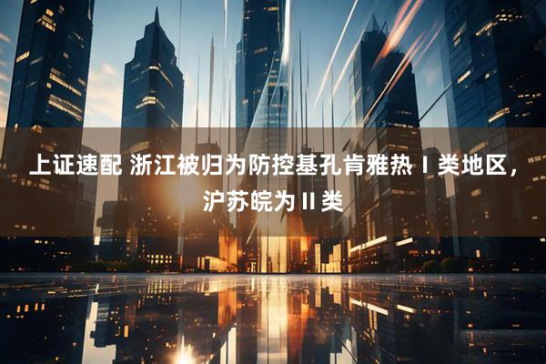 上证速配 浙江被归为防控基孔肯雅热Ⅰ类地区，沪苏皖为Ⅱ类