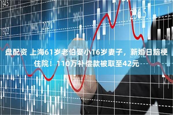 盘配资 上海61岁老伯娶小16岁妻子，新婚日脑梗住院！110万补偿款被取至42元